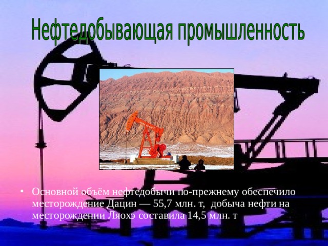 Основной объём нефтедобычи по-прежнему обеспечило месторождение Дацин — 55,7 млн. т,  добыча нефти на месторождении Ляохэ составила 14,5 млн. т   