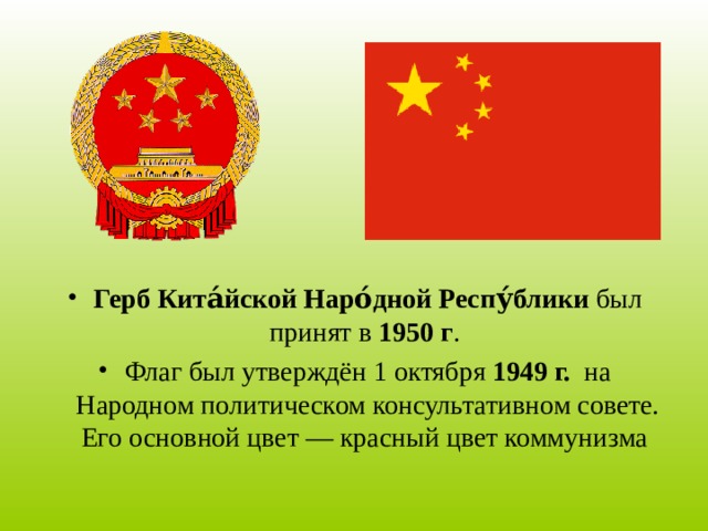 Герб Кита́йской Наро́дной Респу́блики был принят в 1950 г . Флаг был утверждён 1 октября 1949 г. на Народном политическом консультативном совете. Его основной цвет — красный цвет коммунизма   