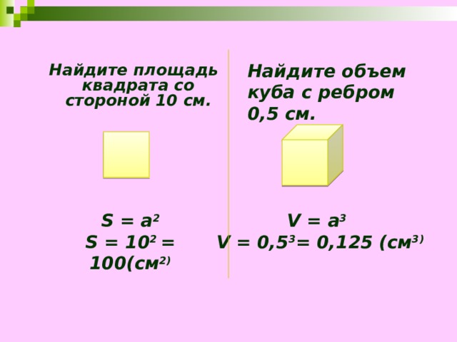 Найдите объем куба с ребром 0,5 см. Найдите площадь квадрата со стороной 10 см. S = а 2 S = 10 2 = 100(см 2) V = а 3  V = 0,5 3 = 0,125 (см 3) 
