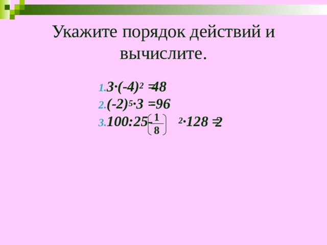 Укажите порядок действий и вычислите. 3∙(-4) 2 = (-2) 5 ∙3 = 100:25- 2 ∙128 = 48 -96 1 8 2 