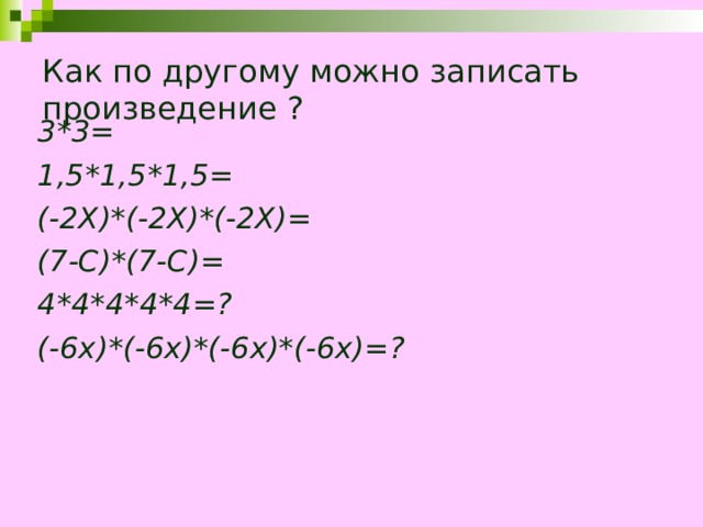 Как по другому можно записать произведение ? 3*3= 1,5*1,5*1,5= (-2Х)*(-2Х)*(-2Х)= (7-С)*(7-С)= 4*4*4*4*4=? (-6х)*(-6х)*(-6х)*(-6х)=?  