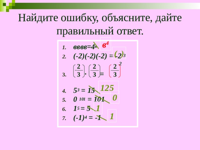  Найдите ошибку, объясните, дайте правильный ответ.   в 4 вввв=4 в (-2)(-2)(-2) = -2 3  ∙ =  5 3 = 15 0  101 = 101 1 5 = 5 (-1) 4 = -1  ( ) 2 2 3 2 3 2 3 125 0 1 1 