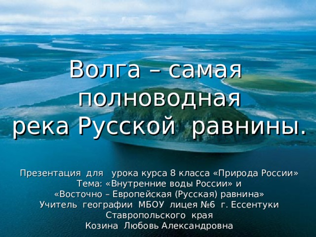 Волга – самая полноводная река Русской равнины. Презентация для урока курса 8 класса «Природа России» Тема: «Внутренние воды России» и «Восточно – Европейская (Русская) равнина» Учитель географии МБОУ лицея №6 г. Ессентуки Ставропольского края Козина Любовь Александровна 