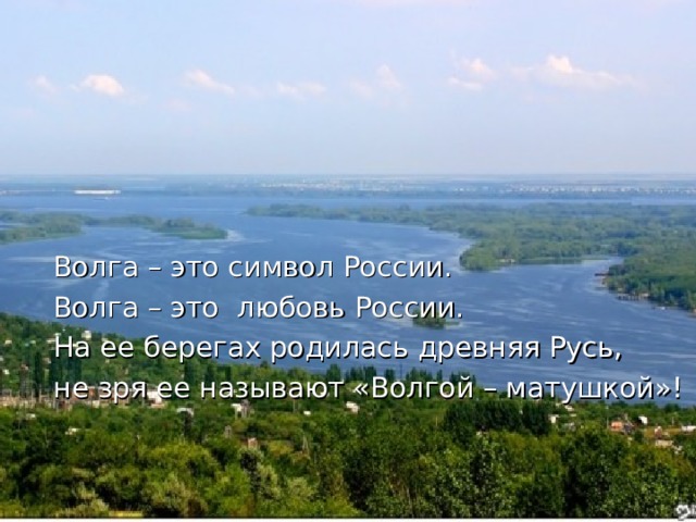 Волга – это символ России. Волга – это любовь России. На ее берегах родилась древняя Русь, не зря ее называют «Волгой – матушкой»! 