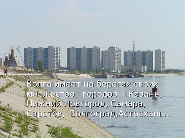 Волга имеет на берегах своих множество городов - Казань, Нижний Новгород, Самара, Саратов, Волгоград,Астрахань… 