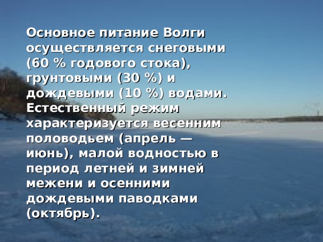 Основное питание Волги осуществляется снеговыми (60 % годового стока), грунтовыми (30 %) и дождевыми (10 %) водами. Естественный режим характеризуется весенним половодьем (апрель — июнь), малой водностью в период летней и зимней межени и осенними дождевыми паводками (октябрь).  