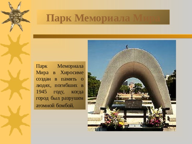 Парк Мемориала Мира Парк Мемориала Мира в Хиросиме создан в память о людях, погибших в 1945 году, когда город был разрушен атомной бомбой.  