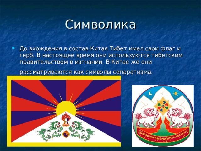 Символика До вхождения в состав Китая Тибет имел свои флаг и герб. В настоящее время они используются тибетским правительством в изгнании. В Китае же они рассматриваются как символы сепаратизма.  