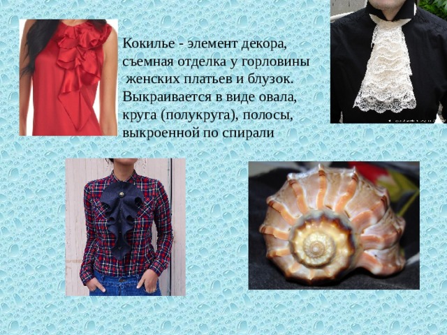 Кокилье - элемент декора, съемная отделка у горловины  женских платьев и блузок. Выкраивается в виде овала, круга (полукруга), полосы, выкроенной по спирали 