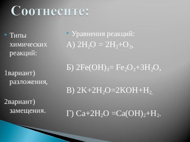 Уравнения реакций: А) 2H 2 O = 2H 2 +O 2 , Б) 2Fe(OH) 3 = Fe 2 O 3 +3H 2 O, В) 2K+2H 2 O=2KOH+H 2, Г) Ca+2H 2 O =Ca(OH) 2 +H 2 . Типы химических реакций: