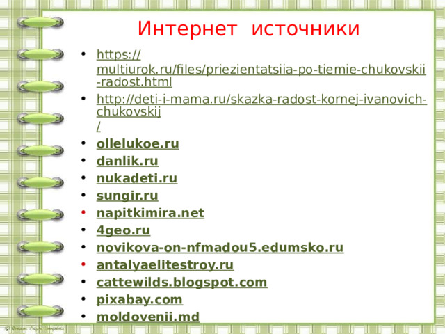 Интернет источники https:// multiurok.ru/files/priezientatsiia-po-tiemie-chukovskii-radost.html http://deti-i-mama.ru/skazka-radost-kornej-ivanovich-chukovskij / ollelukoe.ru danlik.ru nukadeti.ru sungir.ru napitkimira.net 4geo.ru novikova-on-nfmadou5.edumsko.ru antalyaelitestroy.ru cattewilds.blogspot.com pixabay.com moldovenii.md 