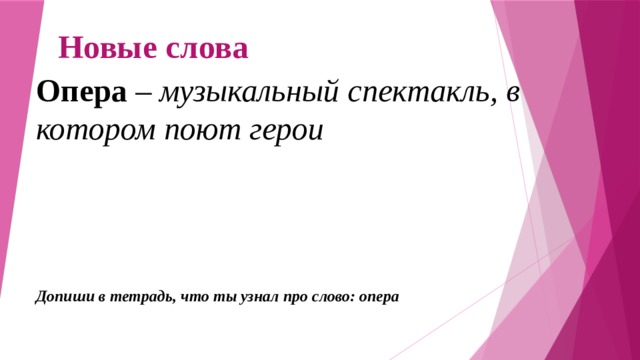 Новые слова Опера – музыкальный спектакль, в котором поют герои Допиши в тетрадь, что ты узнал про слово: опера 