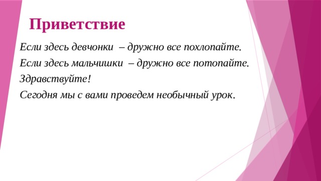 Приветствие Если здесь девчонки – дружно все похлопайте. Если здесь мальчишки – дружно все потопайте. Здравствуйте! Сегодня мы с вами проведем необычный урок . 