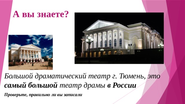 А вы знаете? Большой драматический театр г. Тюмень, это самый большой театр драмы в России Проверьте, правильно ли вы записали 