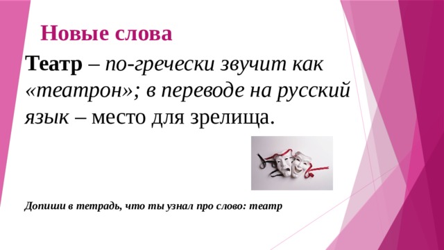 Новые слова Театр – по-гречески звучит как «театрон»; в переводе на русский язык – место для зрелища. Допиши в тетрадь, что ты узнал про слово: театр 