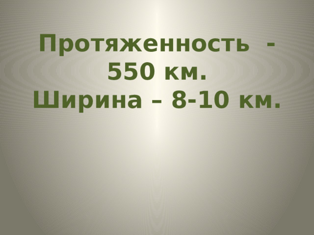 Протяженность - 550 км.  Ширина – 8-10 км.   