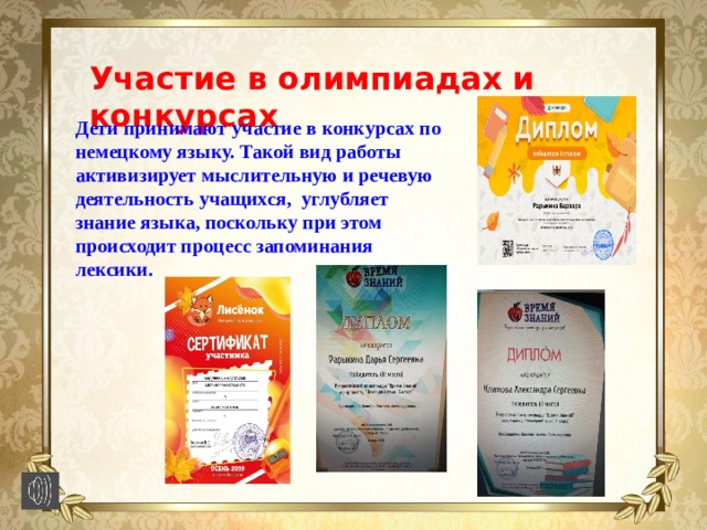 Участие в олимпиадах и конкурсах Дети принимают участие в конкурсах по немецкому языку. Такой вид работы активизирует мыслительную и речевую деятельность учащихся, углубляет знание языка, поскольку при этом происходит процесс запоминания лексики. 