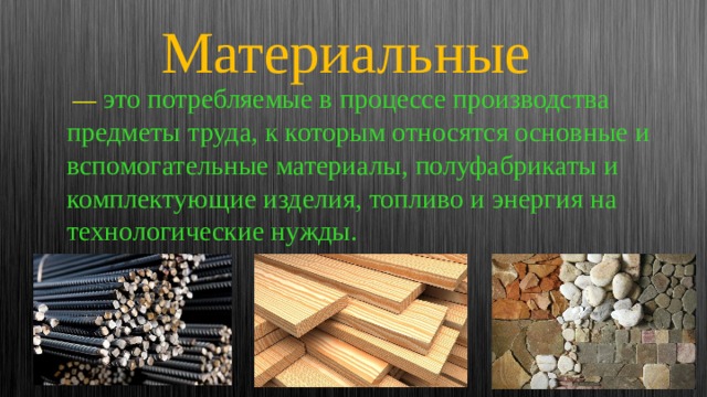 Материальные  —  это потребляемые в процессе производства предметы труда, к которым относятся основные и вспомогательные материалы, полуфабрикаты и комплектующие изделия, топливо и энергия на технологические нужды. 