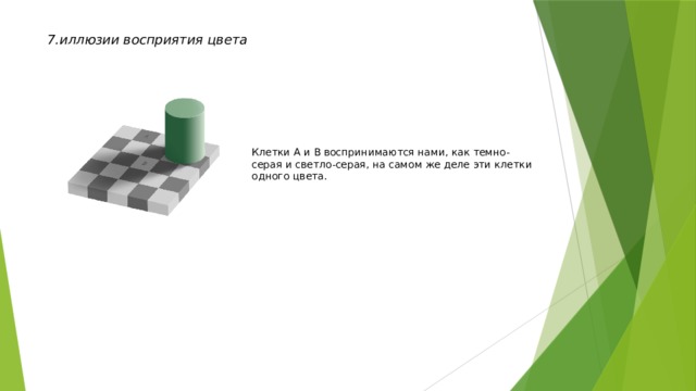 7.иллюзии восприятия цвета Клетки A и B воспринимаются нами, как темно-серая и светло-серая, на самом же деле эти клетки одного цвета. 