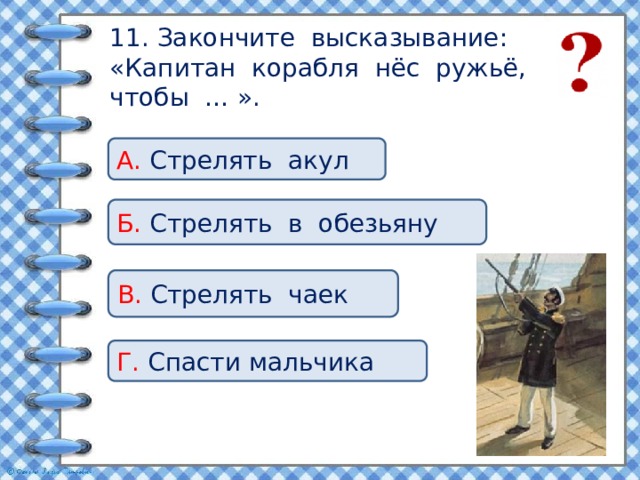 11. Закончите высказывание: «Капитан корабля нёс ружьё, чтобы … ». А. Стрелять акул Б. Стрелять в обезьяну В. Стрелять чаек Г. Спасти мальчика 