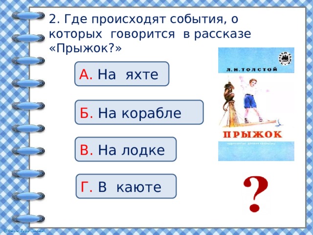 2. Где происходят события, о которых говорится в рассказе «Прыжок?» А. На яхте Б. На корабле В. На лодке Г. В каюте 