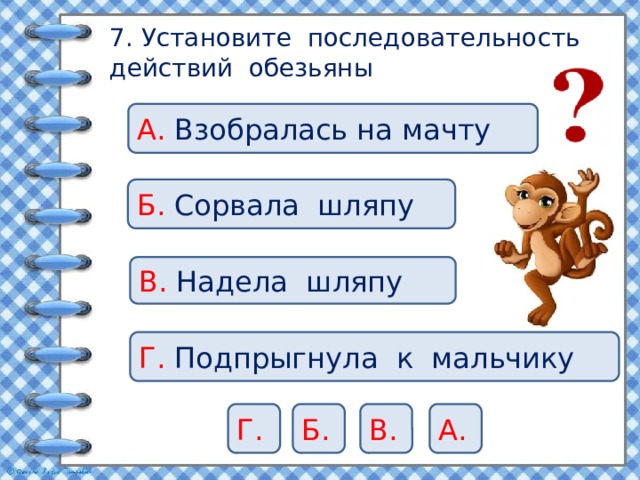 7. Установите последовательность действий обезьяны А. Взобралась на мачту Б. Сорвала шляпу В. Надела шляпу Г. Подпрыгнула к мальчику Г. Б. В. А. 