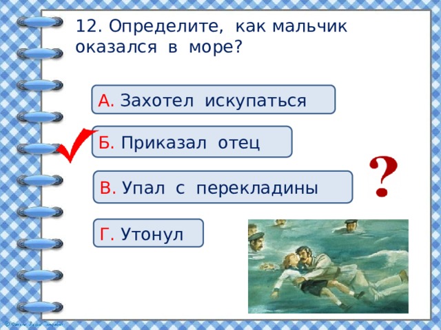 12. Определите, как мальчик оказался в море? А. Захотел искупаться Б. Приказал отец В. Упал с перекладины Г. Утонул 