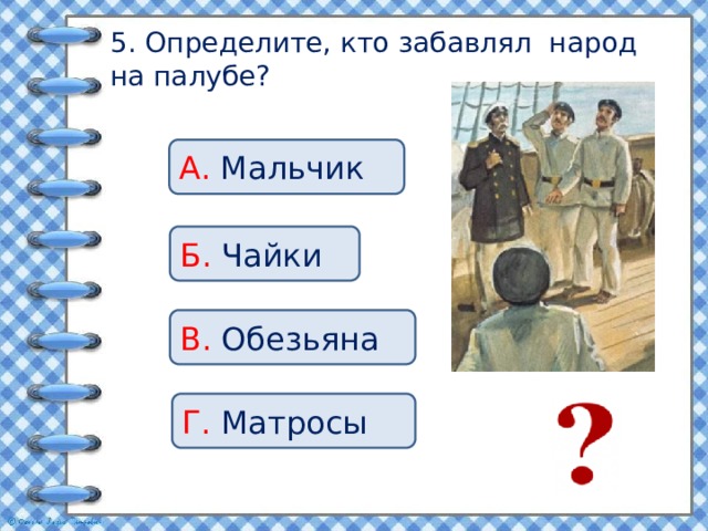 5. Определите, кто забавлял народ на палубе? А. Мальчик Б. Чайки В. Обезьяна Г. Матросы 