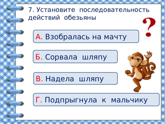 7. Установите последовательность действий обезьяны А. Взобралась на мачту Б. Сорвала шляпу В. Надела шляпу Г. Подпрыгнула к мальчику 