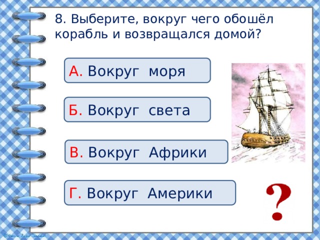 8. Выберите, вокруг чего обошёл корабль и возвращался домой? А. Вокруг моря Б. Вокруг света В. Вокруг Африки Г. Вокруг Америки 
