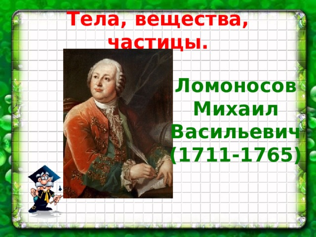 Тела, вещества, частицы. Ломоносов Михаил Васильевич (1711-1765) 