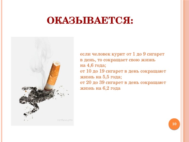 ОКАЗЫВАЕТСЯ: если человек курит от 1 до 9 сигарет в день, то сокращает свою жизнь на 4,6 года; от 10 до 19 сигарет в день сокращают жизнь на 5,5 года; от 20 до 39 сигарет в день сокращают жизнь на 6,2 года  