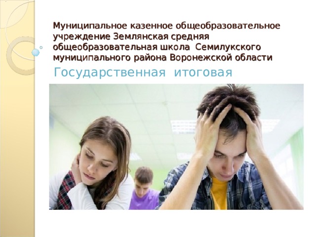 Муниципальное казенное общеобразовательное учреждение Землянская средняя общеобразовательная школа Семилукского муниципального района Воронежской области Государственная итоговая аттестация 