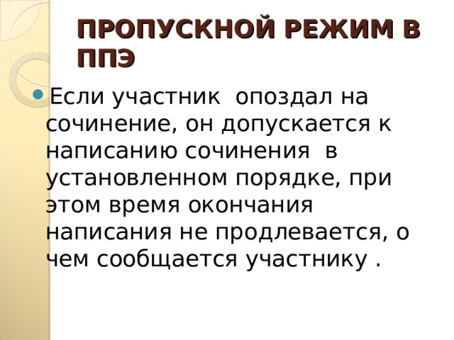   ПРОПУСКНОЙ РЕЖИМ В ППЭ    Если участник опоздал на сочинение, он допускается к написанию сочинения в установленном порядке, при этом время окончания написания не продлевается, о чем сообщается участнику .    