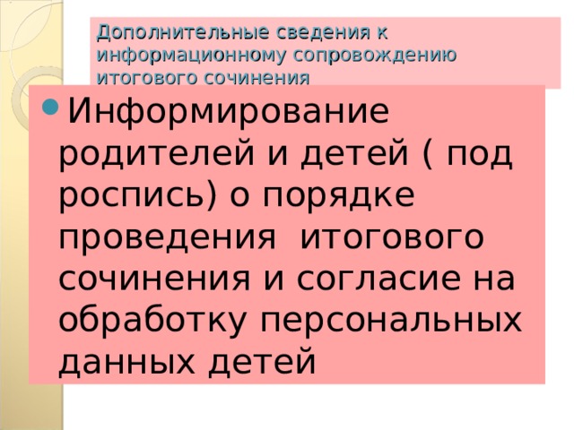 Дополнительные сведения к информационному сопровождению итогового сочинения Информирование родителей и детей ( под роспись) о порядке проведения итогового сочинения и согласие на обработку персональных данных детей 