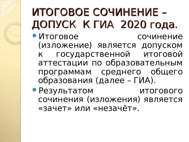 ИТОГОВОЕ СОЧИНЕНИЕ – ДОПУСК К ГИА 2020 года. Итоговое сочинение (изложение) является допуском к государственной итоговой аттестации по образовательным программам среднего общего образования (далее – ГИА). Результатом итогового сочинения (изложения) является «зачет» или «незачёт». 