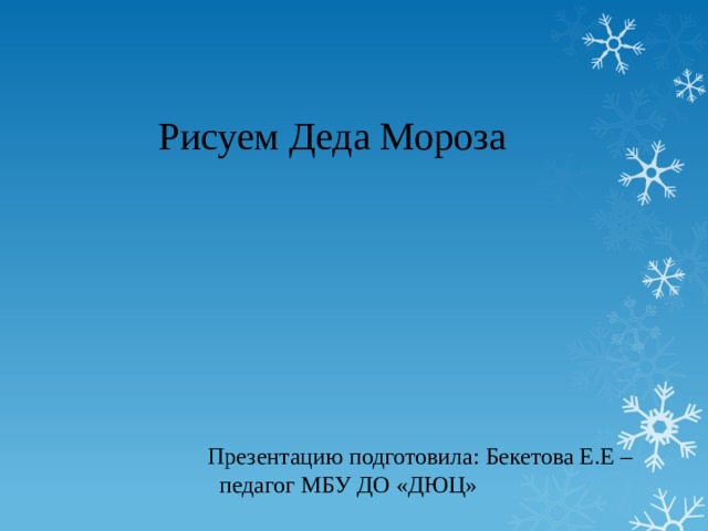   Рисуем Деда Мороза  Презентацию подготовила: Бекетова Е.Е –  педагог МБУ ДО «ДЮЦ» 