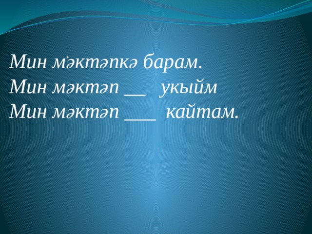 .      Мин мәктәпкә барам. Мин мәктәп __ укыйм Мин мәктәп ___ кайтам. 