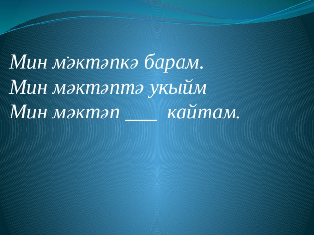 .      Мин мәктәпкә барам. Мин мәктәптә укыйм Мин мәктәп ___ кайтам. 