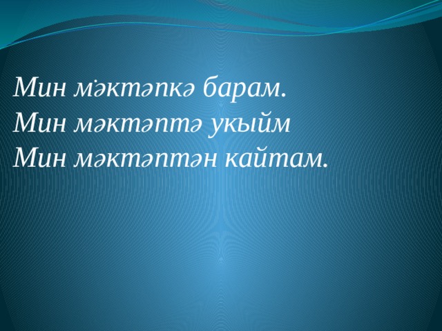 .      Мин мәктәпкә барам. Мин мәктәптә укыйм Мин мәктәптән кайтам. 