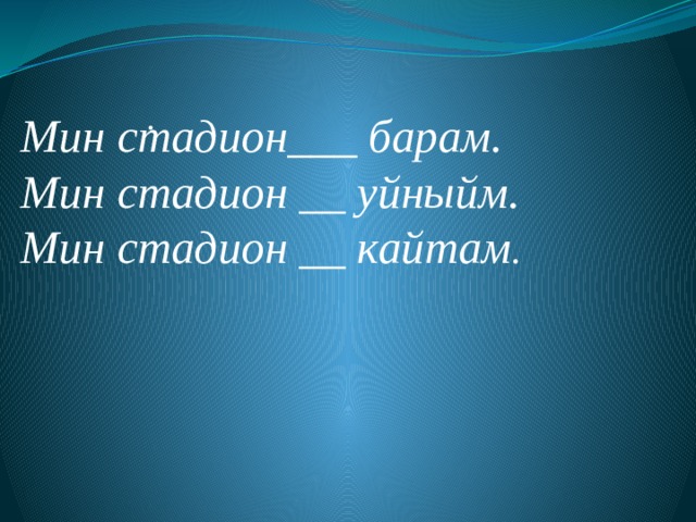 .      Мин стадион___ барам. Мин стадион __ уйныйм. Мин стадион __ кайтам . 