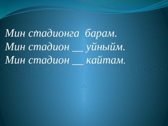 .      Мин стадионга барам. Мин стадион __ уйныйм. Мин стадион __ кайтам . 