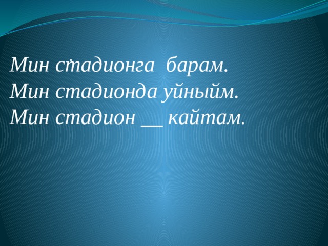 .      Мин стадионга барам. Мин стадионда уйныйм. Мин стадион __ кайтам . 