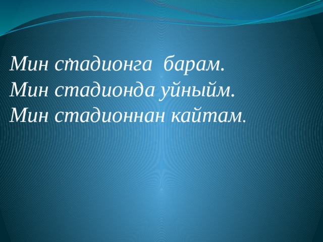 .      Мин стадионга барам. Мин стадионда уйныйм. Мин стадионнан кайтам . 