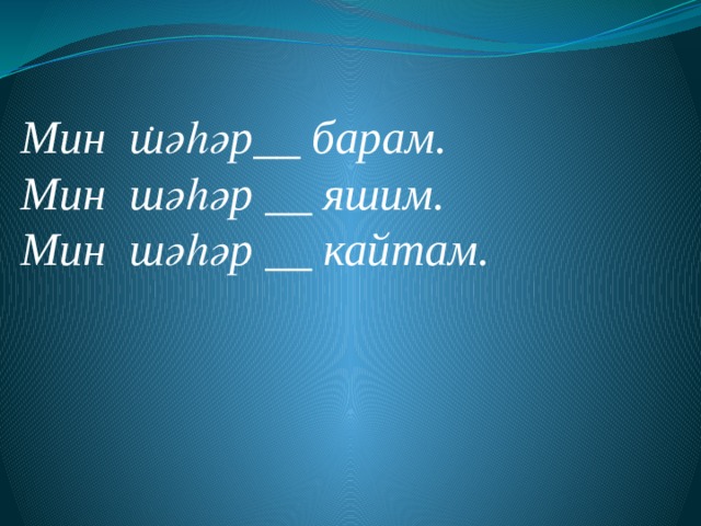 .      Мин шәһәр__ барам. Мин шәһәр __ яшим. Мин шәһәр __ кайтам. 
