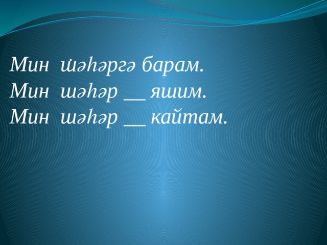 .      Мин шәһәргә барам. Мин шәһәр __ яшим. Мин шәһәр __ кайтам. 