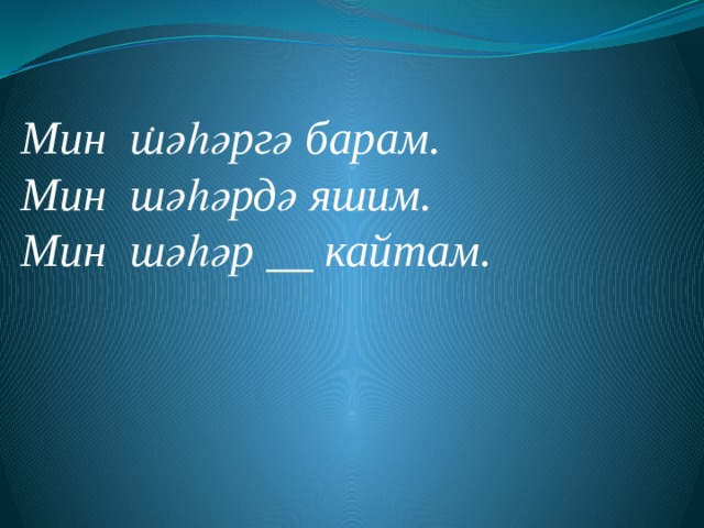 .      Мин шәһәргә барам. Мин шәһәрдә яшим. Мин шәһәр __ кайтам. 