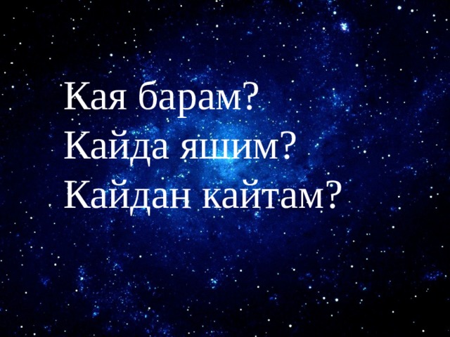 Кая барам? Кайда яшим? Кайдан кайтам? 