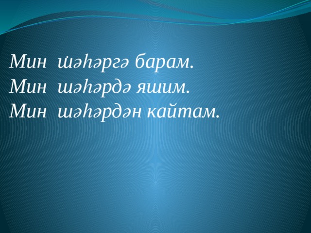 .      Мин шәһәргә барам. Мин шәһәрдә яшим. Мин шәһәрдән кайтам. 