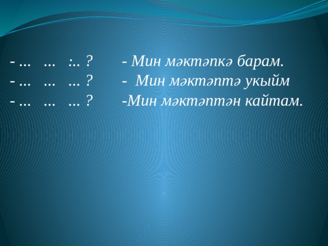 .      - ... ... ... ? - Мин мәктәпкә барам. - ... ... ... ? - Мин мәктәптә укыйм - ... ... ... ? -Мин мәктәптән кайтам. 